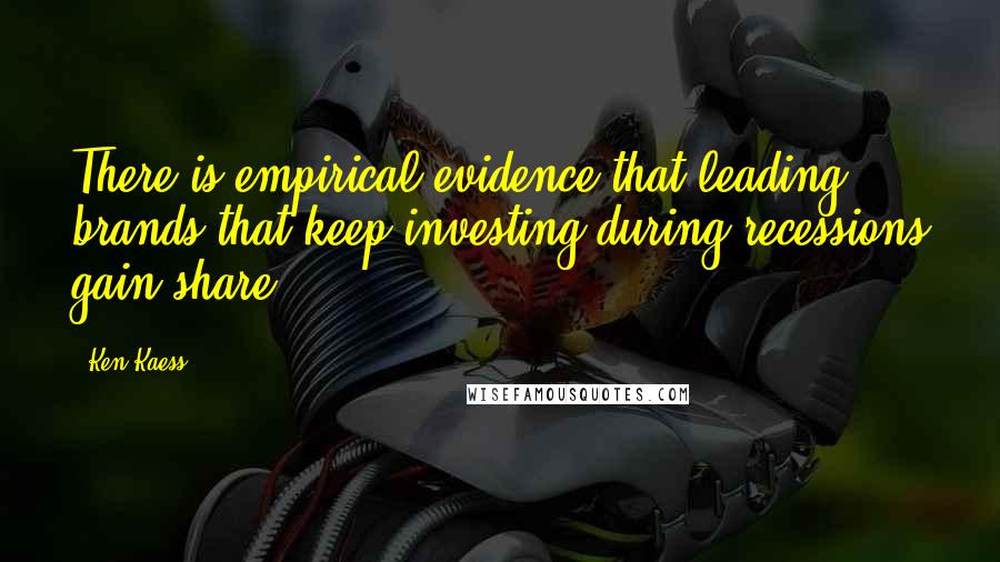 Ken Kaess quotes: There is empirical evidence that leading brands that keep investing during recessions gain share.