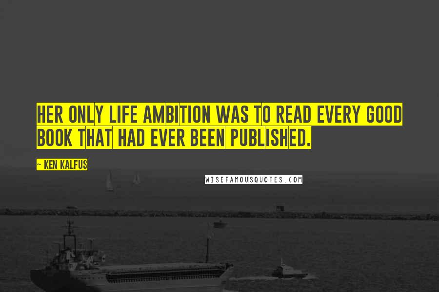 Ken Kalfus quotes: Her only life ambition was to read every good book that had ever been published.