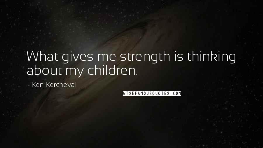 Ken Kercheval quotes: What gives me strength is thinking about my children.