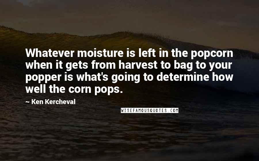 Ken Kercheval quotes: Whatever moisture is left in the popcorn when it gets from harvest to bag to your popper is what's going to determine how well the corn pops.