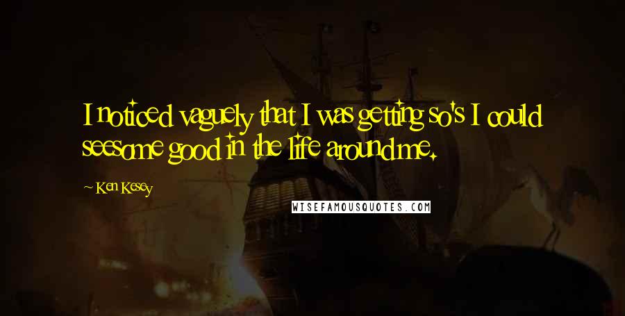 Ken Kesey quotes: I noticed vaguely that I was getting so's I could seesome good in the life around me.