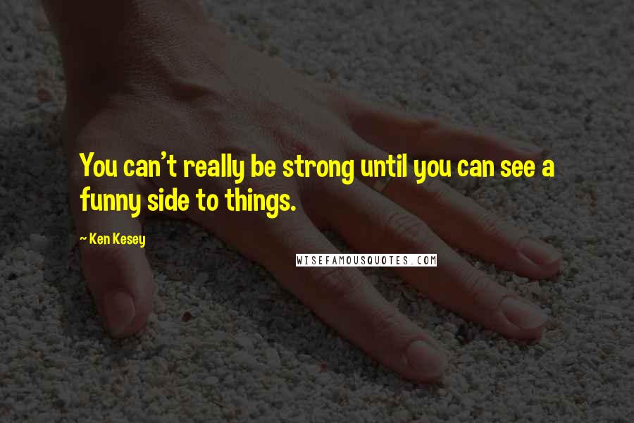 Ken Kesey quotes: You can't really be strong until you can see a funny side to things.
