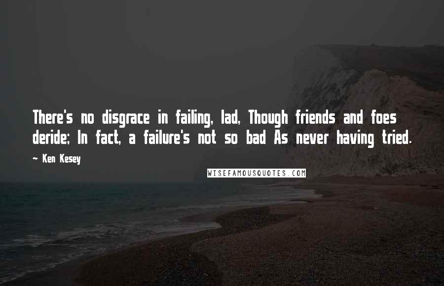 Ken Kesey quotes: There's no disgrace in failing, lad, Though friends and foes deride; In fact, a failure's not so bad As never having tried.