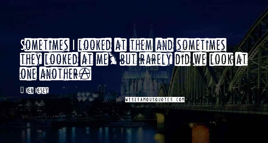 Ken Kesey quotes: Sometimes I looked at them and sometimes they looked at me, but rarely did we look at one another.