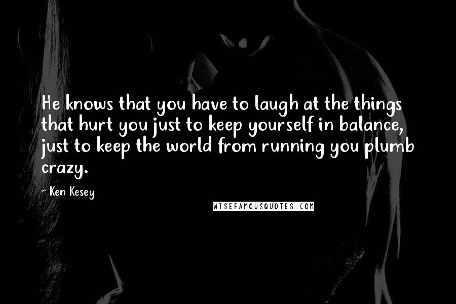 Ken Kesey quotes: He knows that you have to laugh at the things that hurt you just to keep yourself in balance, just to keep the world from running you plumb crazy.