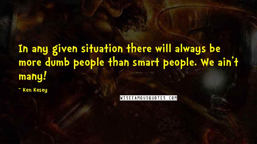 Ken Kesey quotes: In any given situation there will always be more dumb people than smart people. We ain't many!