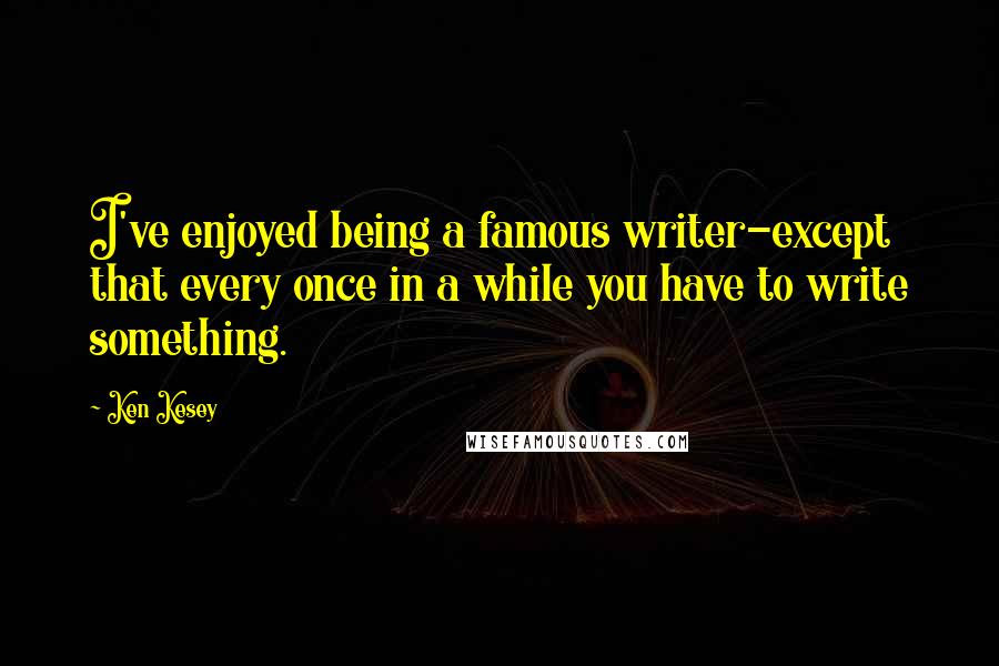 Ken Kesey quotes: I've enjoyed being a famous writer-except that every once in a while you have to write something.