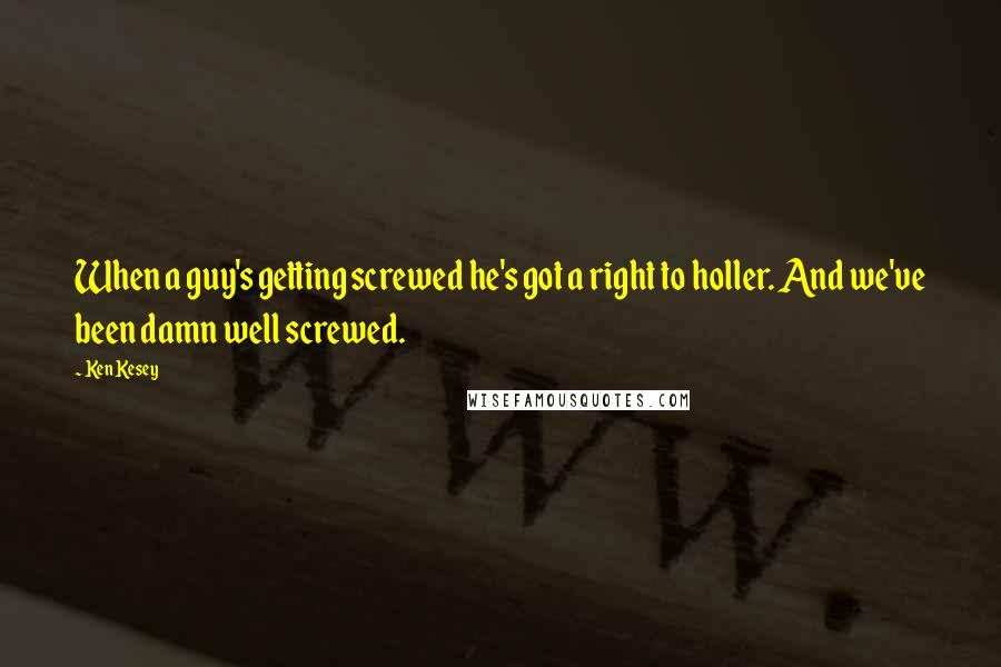 Ken Kesey quotes: When a guy's getting screwed he's got a right to holler. And we've been damn well screwed.
