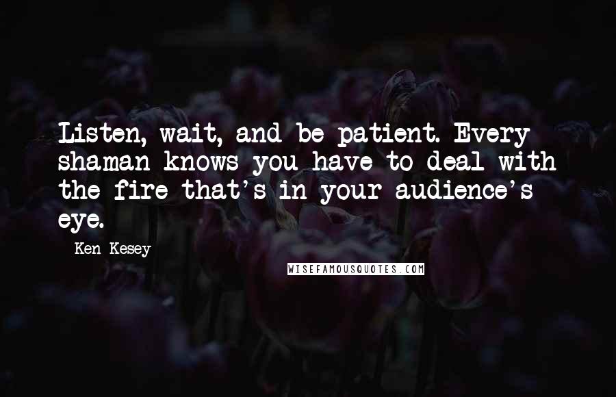 Ken Kesey quotes: Listen, wait, and be patient. Every shaman knows you have to deal with the fire that's in your audience's eye.