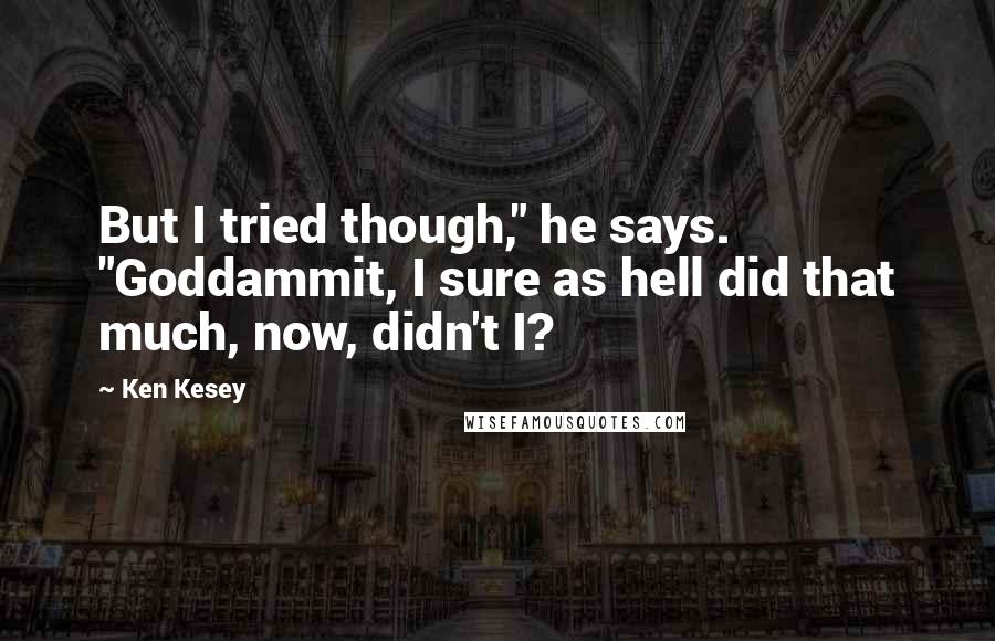 Ken Kesey quotes: But I tried though," he says. "Goddammit, I sure as hell did that much, now, didn't I?