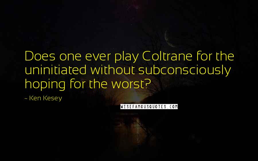 Ken Kesey quotes: Does one ever play Coltrane for the uninitiated without subconsciously hoping for the worst?