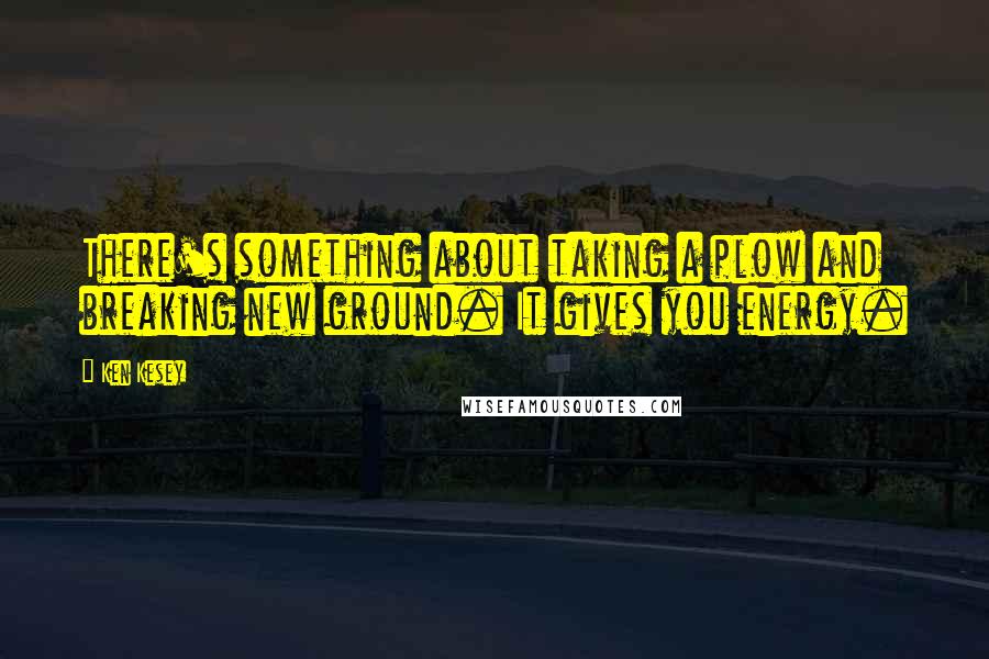 Ken Kesey quotes: There's something about taking a plow and breaking new ground. It gives you energy.