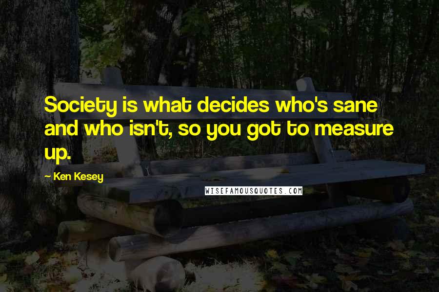 Ken Kesey quotes: Society is what decides who's sane and who isn't, so you got to measure up.