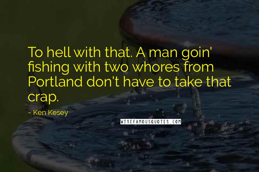 Ken Kesey quotes: To hell with that. A man goin' fishing with two whores from Portland don't have to take that crap.