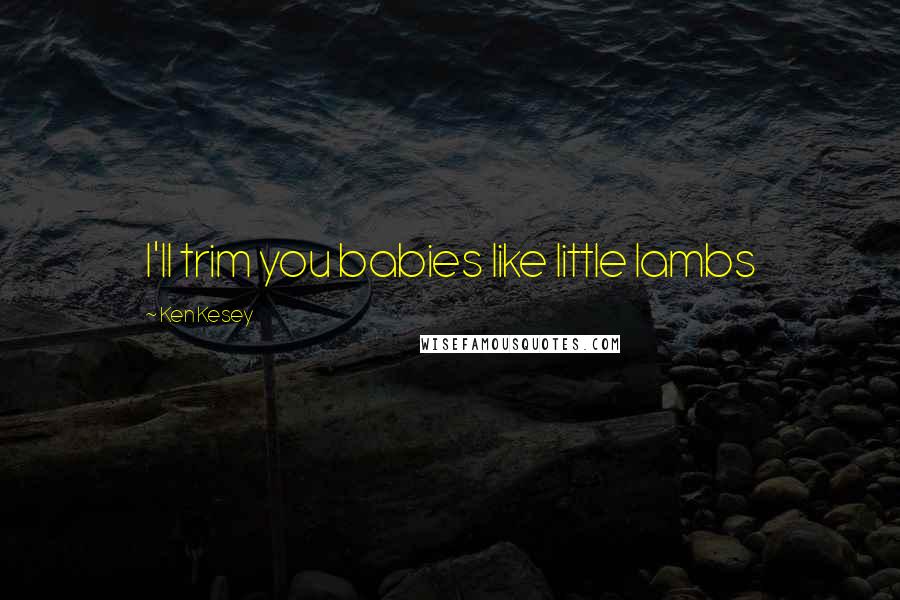 Ken Kesey quotes: I'll trim you babies like little lambs