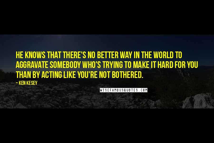 Ken Kesey quotes: He knows that there's no better way in the world to aggravate somebody who's trying to make it hard for you than by acting like you're not bothered. Ken Kesey quotes: He knows that there's no better way in the world to aggravate somebody who's trying to make it hard for you than by acting like you're not bothered.