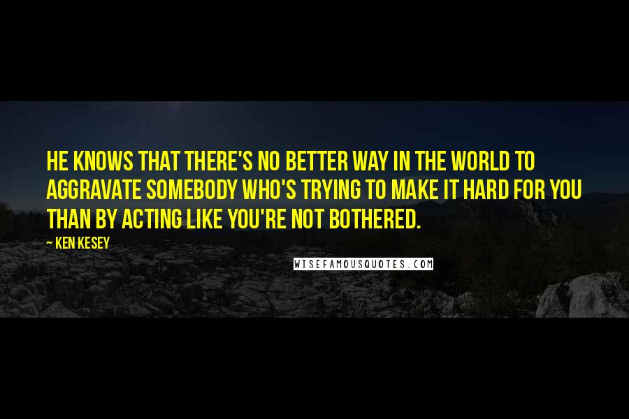 Ken Kesey quotes: He knows that there's no better way in the world to aggravate somebody who's trying to make it hard for you than by acting like you're not bothered.