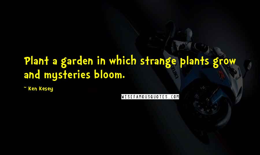 Ken Kesey quotes: Plant a garden in which strange plants grow and mysteries bloom.
