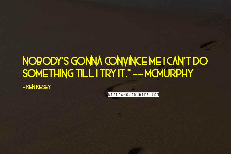Ken Kesey quotes: Nobody's gonna convince me I can't do something till I try it." -- McMurphy