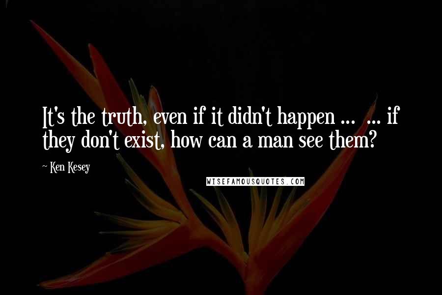 Ken Kesey quotes: It's the truth, even if it didn't happen ... ... if they don't exist, how can a man see them?