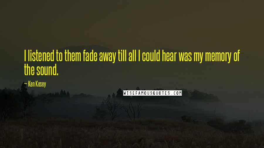 Ken Kesey quotes: I listened to them fade away till all I could hear was my memory of the sound.