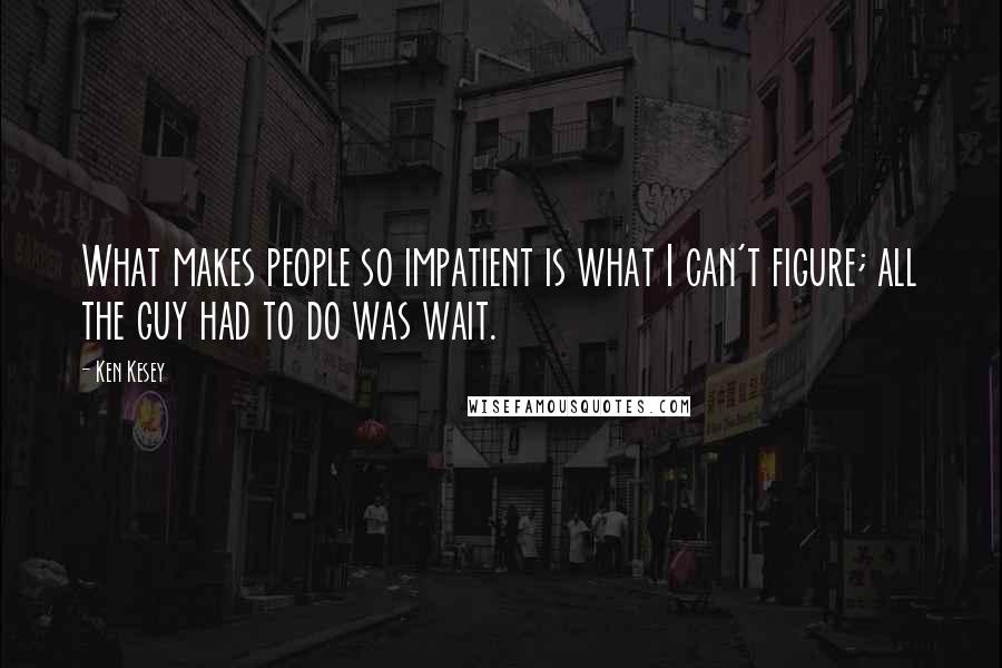Ken Kesey quotes: What makes people so impatient is what I can't figure; all the guy had to do was wait.