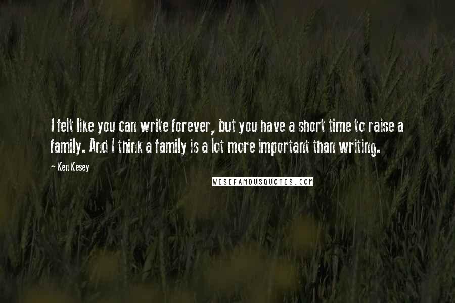 Ken Kesey quotes: I felt like you can write forever, but you have a short time to raise a family. And I think a family is a lot more important than writing. Ken Kesey quotes: I felt like you can write forever, but you have a short time to raise a family. And I think a family is a lot more important than writing.