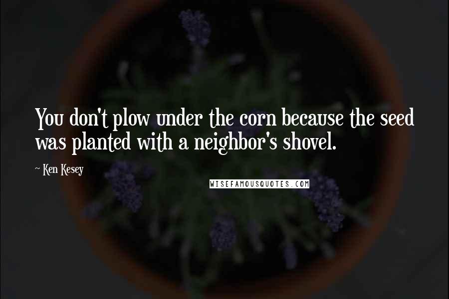 Ken Kesey quotes: You don't plow under the corn because the seed was planted with a neighbor's shovel.