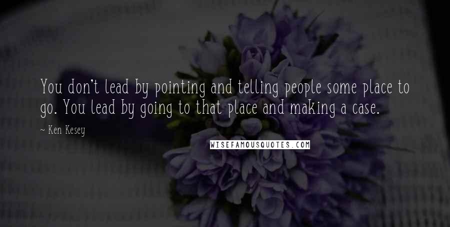 Ken Kesey quotes: You don't lead by pointing and telling people some place to go. You lead by going to that place and making a case.