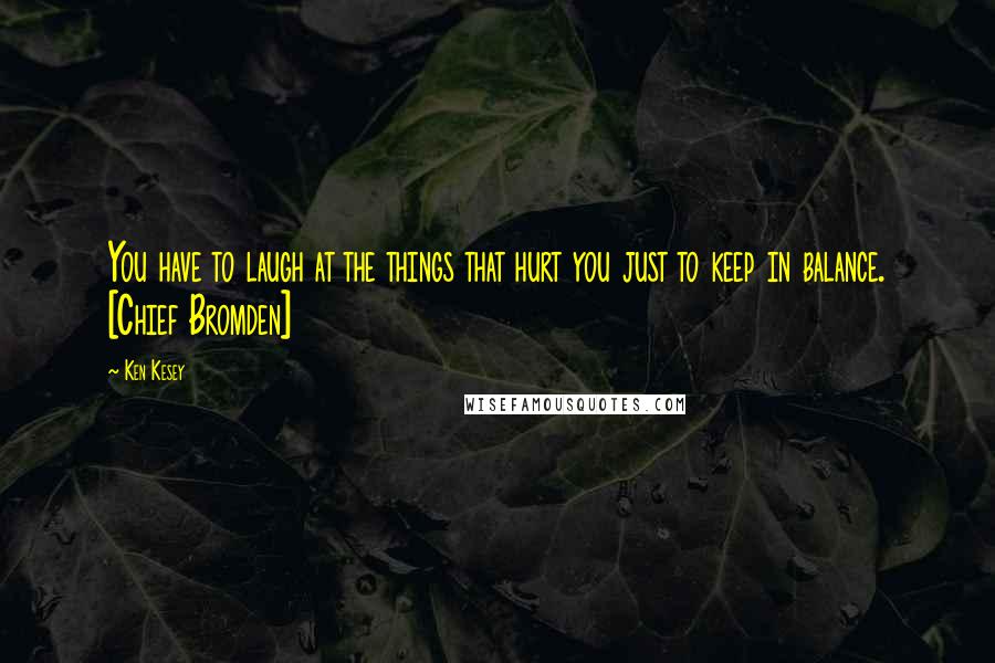 Ken Kesey quotes: You have to laugh at the things that hurt you just to keep in balance. [Chief Bromden]