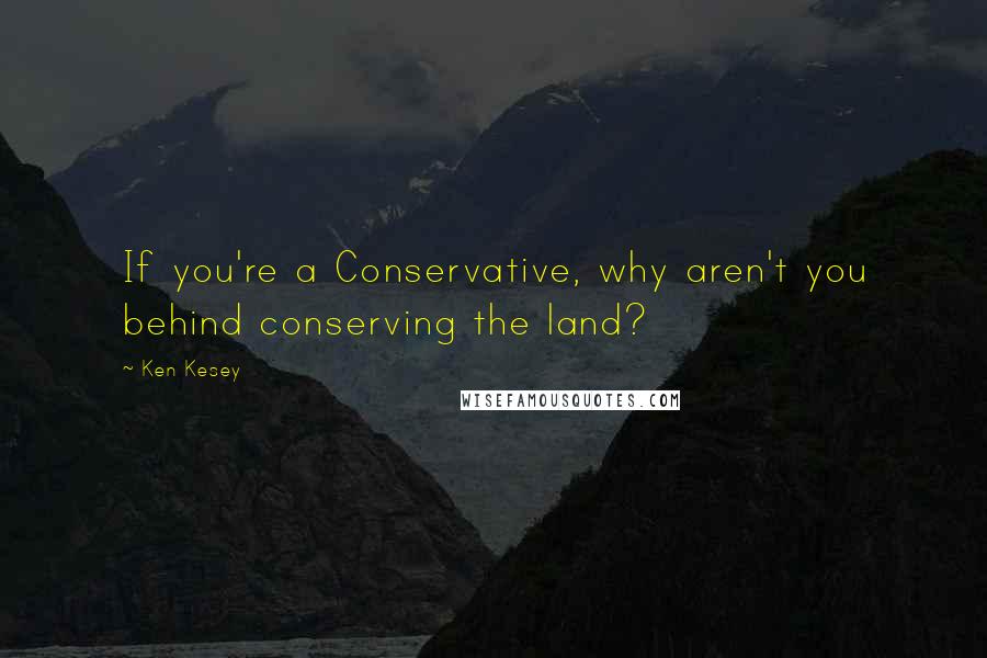 Ken Kesey quotes: If you're a Conservative, why aren't you behind conserving the land?