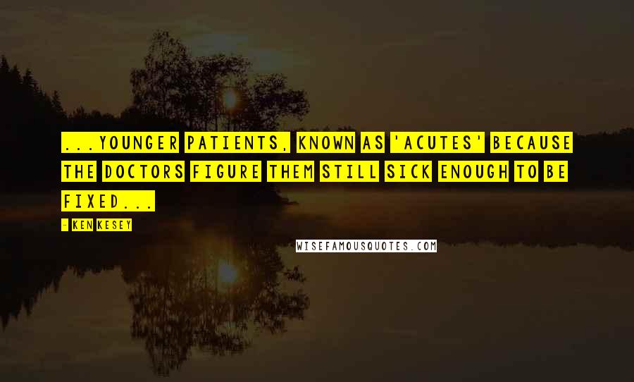 Ken Kesey quotes: ...younger patients, known as 'Acutes' because the doctors figure them still sick enough to be fixed...