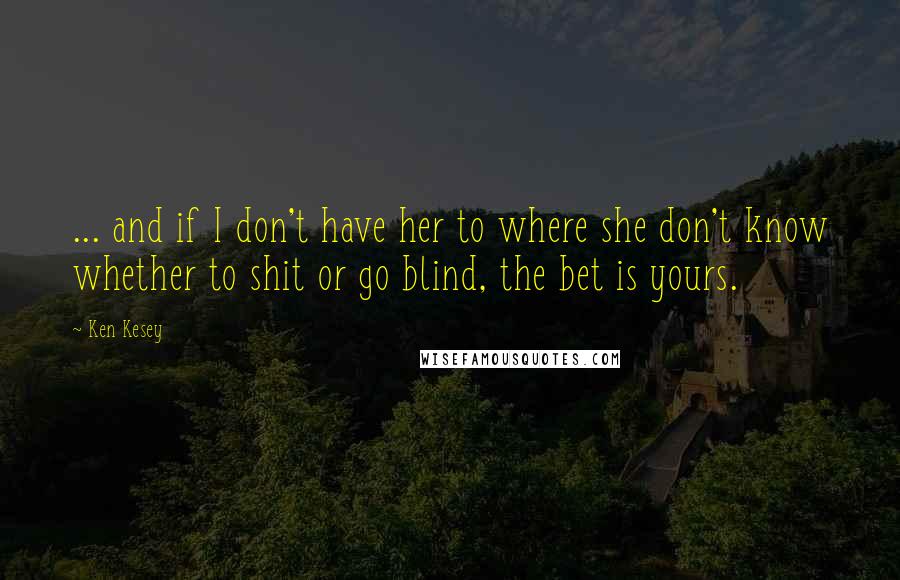 Ken Kesey quotes: ... and if I don't have her to where she don't know whether to shit or go blind, the bet is yours.