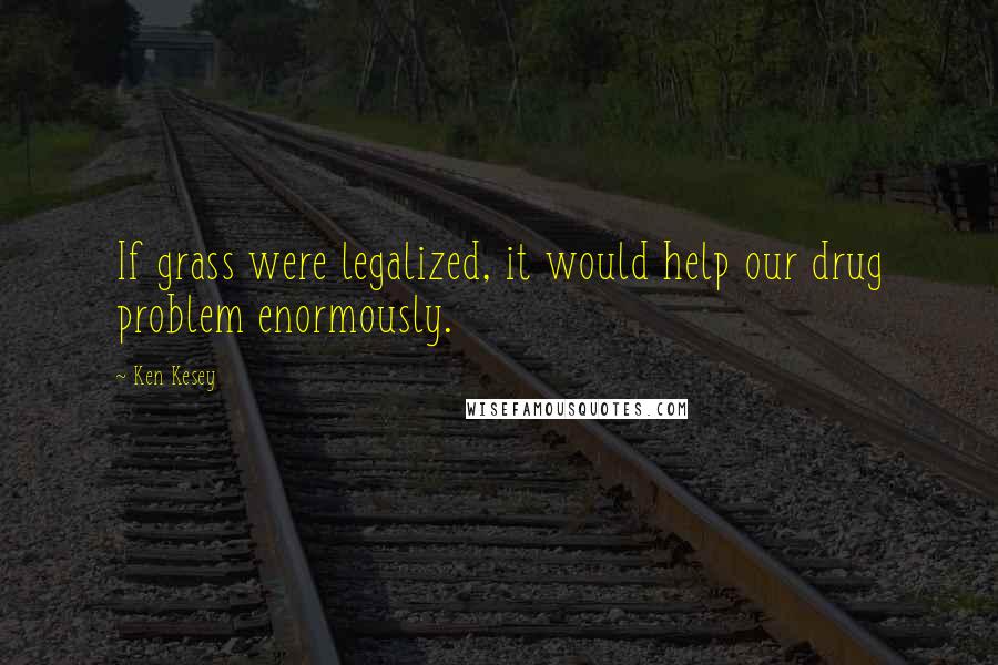 Ken Kesey quotes: If grass were legalized, it would help our drug problem enormously.