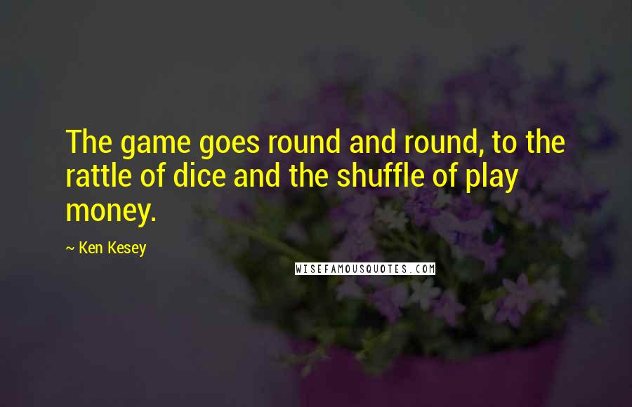 Ken Kesey quotes: The game goes round and round, to the rattle of dice and the shuffle of play money.