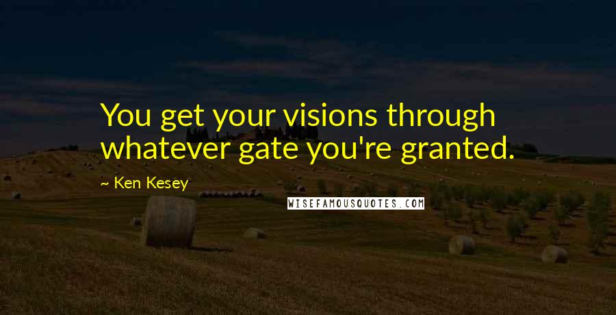 Ken Kesey quotes: You get your visions through whatever gate you're granted.