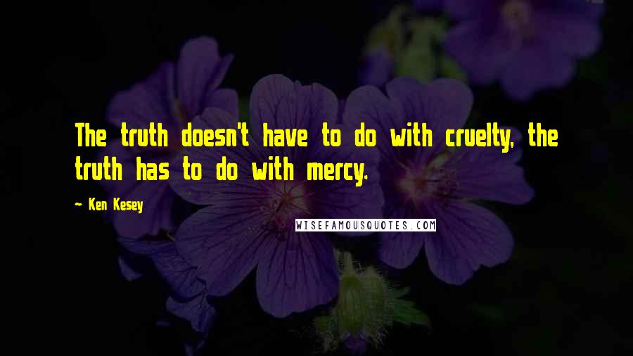 Ken Kesey quotes: The truth doesn't have to do with cruelty, the truth has to do with mercy.