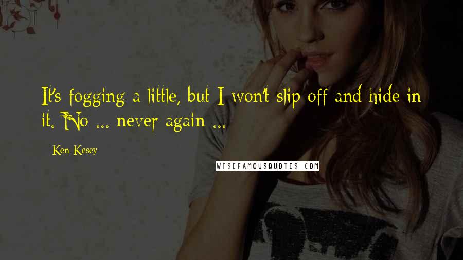 Ken Kesey quotes: It's fogging a little, but I won't slip off and hide in it. No ... never again ...