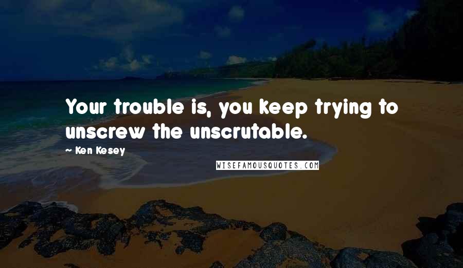 Ken Kesey quotes: Your trouble is, you keep trying to unscrew the unscrutable.