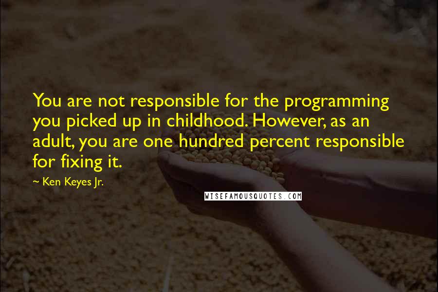 Ken Keyes Jr. quotes: You are not responsible for the programming you picked up in childhood. However, as an adult, you are one hundred percent responsible for fixing it.