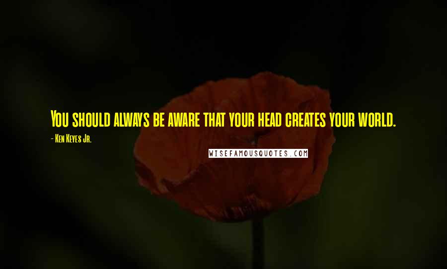 Ken Keyes Jr. quotes: You should always be aware that your head creates your world.