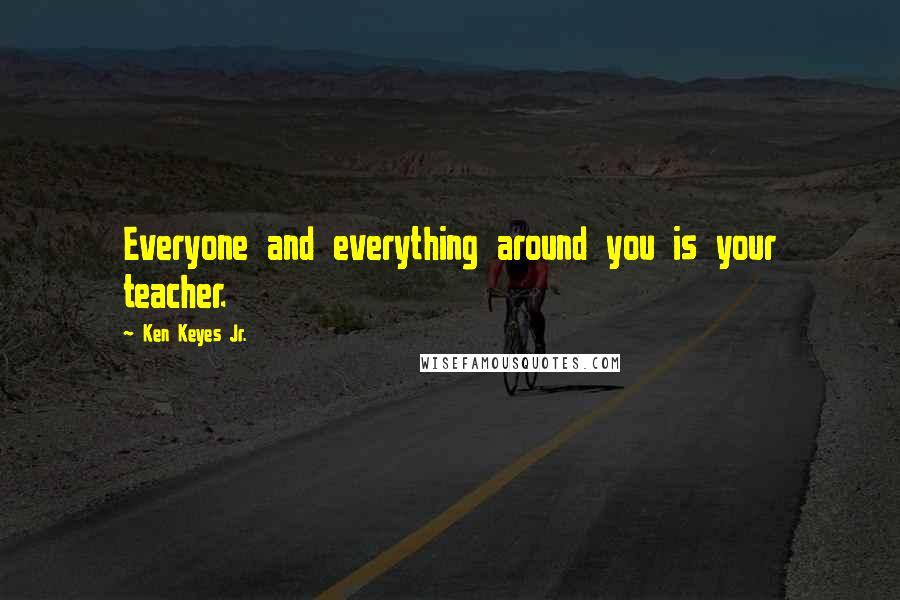 Ken Keyes Jr. quotes: Everyone and everything around you is your teacher.