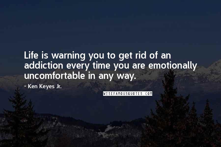 Ken Keyes Jr. quotes: Life is warning you to get rid of an addiction every time you are emotionally uncomfortable in any way.