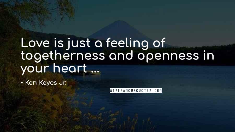 Ken Keyes Jr. quotes: Love is just a feeling of togetherness and openness in your heart ...