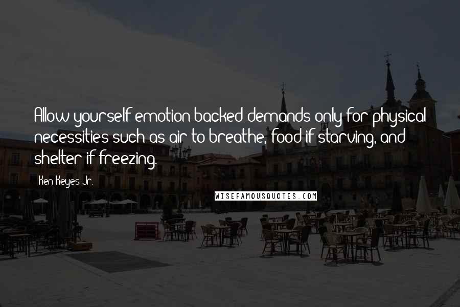 Ken Keyes Jr. quotes: Allow yourself emotion-backed demands only for physical necessities such as air to breathe, food if starving, and shelter if freezing. Ken Keyes Jr. quotes: Allow yourself emotion-backed demands only for physical necessities such as air to breathe, food if starving, and shelter if freezing.