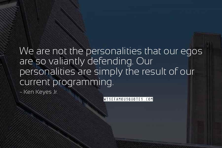Ken Keyes Jr. quotes: We are not the personalities that our egos are so valiantly defending. Our personalities are simply the result of our current programming. Ken Keyes Jr. quotes: We are not the personalities that our egos are so valiantly defending. Our personalities are simply the result of our current programming.