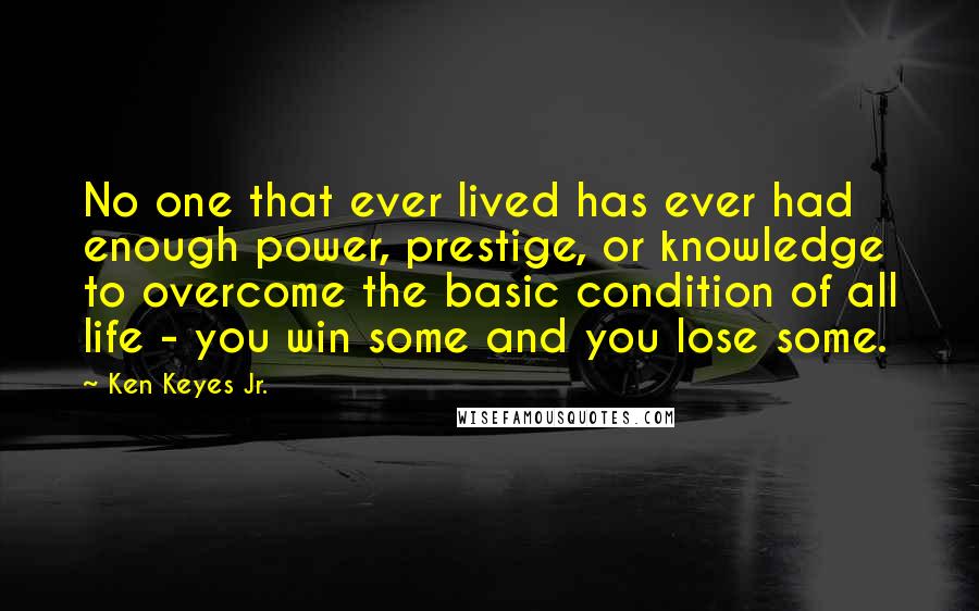 Ken Keyes Jr. quotes: No one that ever lived has ever had enough power, prestige, or knowledge to overcome the basic condition of all life - you win some and you lose some. Ken Keyes Jr. quotes: No one that ever lived has ever had enough power, prestige, or knowledge to overcome the basic condition of all life - you win some and you lose some.