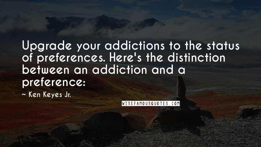 Ken Keyes Jr. quotes: Upgrade your addictions to the status of preferences. Here's the distinction between an addiction and a preference: Ken Keyes Jr. quotes: Upgrade your addictions to the status of preferences. Here's the distinction between an addiction and a preference: