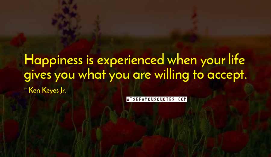 Ken Keyes Jr. quotes: Happiness is experienced when your life gives you what you are willing to accept.