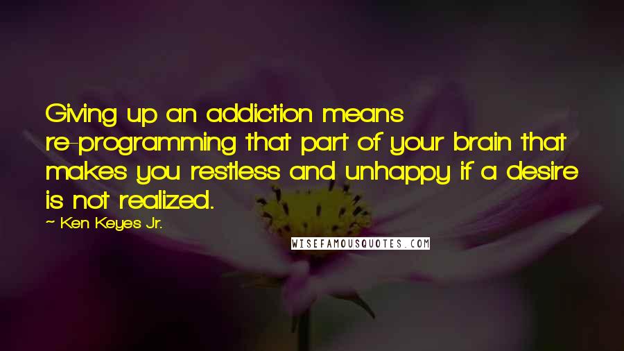 Ken Keyes Jr. quotes: Giving up an addiction means re-programming that part of your brain that makes you restless and unhappy if a desire is not realized. Ken Keyes Jr. quotes: Giving up an addiction means re-programming that part of your brain that makes you restless and unhappy if a desire is not realized.